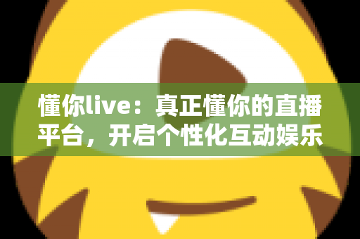 懂你live:真正懂你的直播平台,开启个性化互动娱乐新体验 懂你live:真正懂你的直播平台,开启个性化互动娱乐新体验