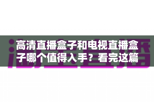 高清直播盒子和电视直播盒子哪个值得入手?看完这篇选购攻略不再纠结 高清直播盒子和电视直播盒子哪个值得入手?看完这篇选购攻略不再纠结