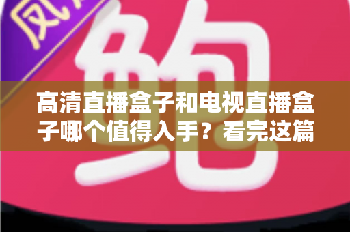 高清直播盒子和电视直播盒子哪个值得入手?看完这篇选购攻略不再纠结 高清直播盒子和电视直播盒子哪个值得入手?看完这篇选购攻略不再纠结