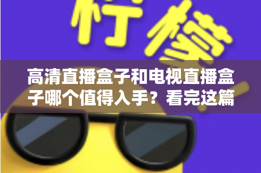 高清直播盒子和电视直播盒子哪个值得入手？看完这篇选购攻略不再纠结