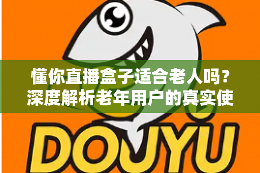 懂你直播盒子适合老人吗?深度解析老年用户的真实使用体验与选购指南 懂你直播盒子适合老人吗?深度解析老年用户的真实使用体验与选购指南