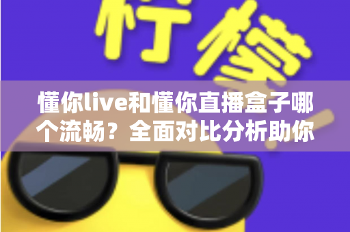 懂你live和懂你直播盒子哪个流畅?全面对比分析助你选择最佳观看体验 懂你live和懂你直播盒子哪个流畅?全面对比分析助你选择最佳观看体验