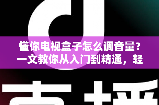 懂你电视盒子怎么调音量?一文教你从入门到精通,轻松搞定音效设置不踩坑 懂你电视盒子怎么调音量?一文教你从入门到精通,轻松搞定音效设置不踩坑