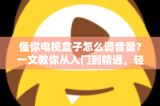 懂你电视盒子怎么调音量？一文教你从入门到精通，轻松搞定音效设置不踩坑