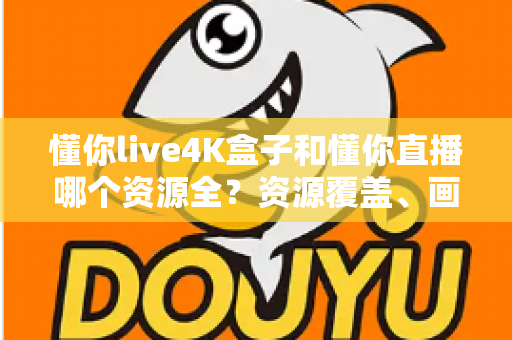懂你live4K盒子和懂你直播哪个资源全？资源覆盖、画质体验与选购指南全解析