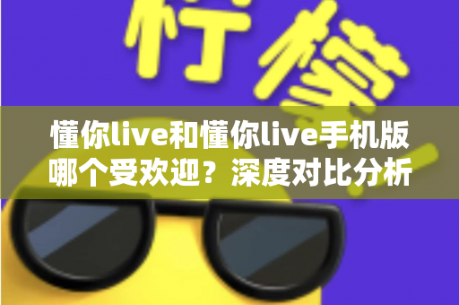 懂你live和懂你live手机版哪个受欢迎？深度对比分析帮你找到最适合的版本