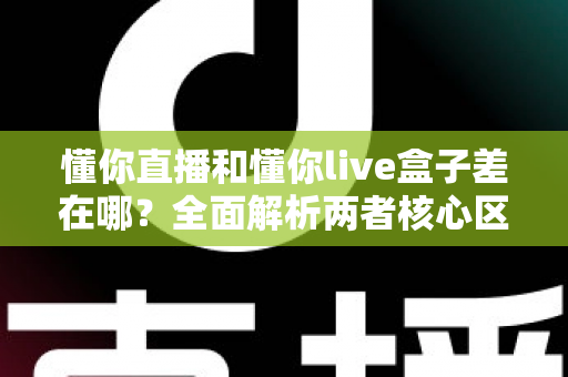 懂你直播和懂你live盒子差在哪？全面解析两者核心区别，帮你选对不踩坑