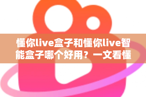 懂你live盒子和懂你live智能盒子哪个好用?一文看懂两者差异与选购建议 懂你live盒子和懂你live智能盒子哪个好用?一文看懂两者差异与选购建议