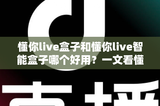 懂你live盒子和懂你live智能盒子哪个好用？一文看懂两者差异与选购建议