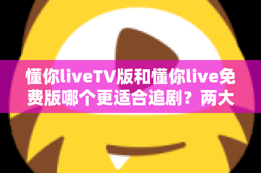 懂你liveTV版和懂你live免费版哪个更适合追剧?两大版本全方位对比指南 懂你liveTV版和懂你live免费版哪个更适合追剧?两大版本全方位对比指南