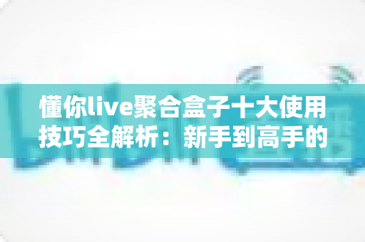 懂你live聚合盒子十大使用技巧全解析:新手到高手的进阶实用指南 懂你live聚合盒子十大使用技巧全解析:新手到高手的进阶实用指南