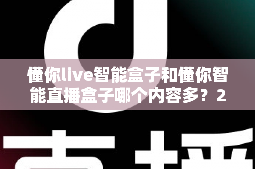 懂你live智能盒子和懂你智能直播盒子哪个内容多？2025最全内容资源对比选购指南