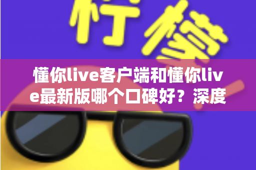 懂你live客户端和懂你live最新版哪个口碑好?深度对比解析助你选出心仪版本 懂你live客户端和懂你live最新版哪个口碑好?深度对比解析助你选出心仪版本