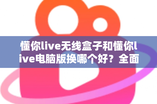 懂你live无线盒子和懂你live电脑版换哪个好?全面对比帮你选对设备 懂你live无线盒子和懂你live电脑版换哪个好?全面对比帮你选对设备