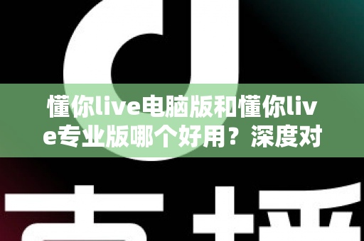 懂你live电脑版和懂你live专业版哪个好用？深度对比评测助你轻松选对版本