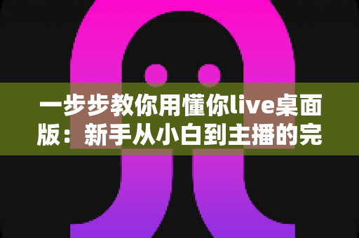 一步步教你用懂你live桌面版：新手从小白到主播的完整实战指南