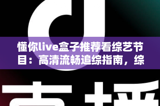 懂你live盒子推荐看综艺节目：高清流畅追综指南，综艺迷的观看神器全解析