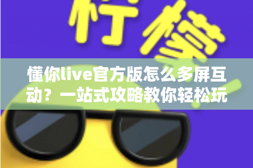 懂你live官方版怎么多屏互动？一站式攻略教你轻松玩转大屏观看体验