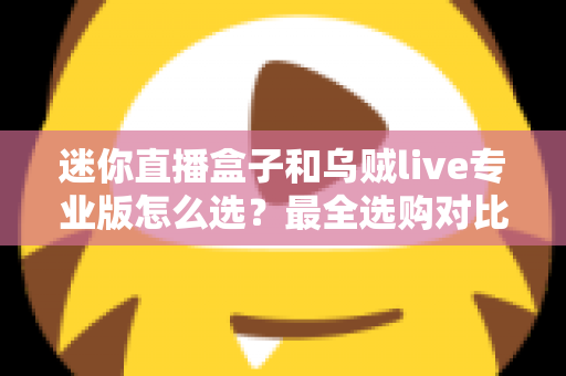 迷你直播盒子和乌贼live专业版怎么选？最全选购对比指南助你一步到位