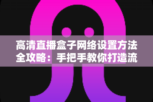 高清直播盒子网络设置方法全攻略：手把手教你打造流畅稳定的直播体验