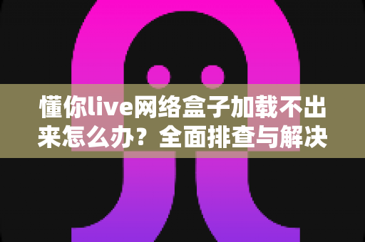 懂你live网络盒子加载不出来怎么办?全面排查与解决指南助你快速恢复观影 懂你live网络盒子加载不出来怎么办?全面排查与解决指南助你快速恢复观影