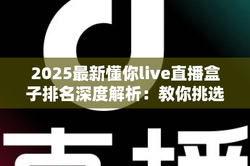 2025最新懂你live直播盒子排名深度解析：教你挑选最适合自己的直播神器