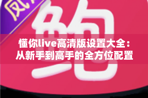 懂你live高清版设置大全：从新手到高手的全方位配置指南