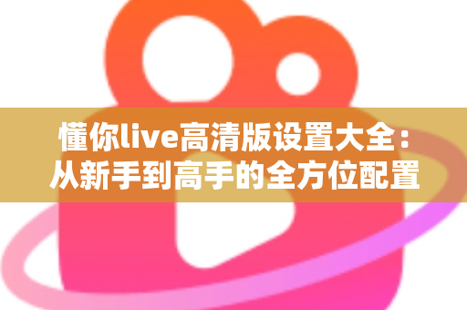 懂你live高清版设置大全：从新手到高手的全方位配置指南