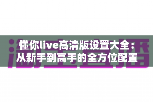 懂你live高清版设置大全：从新手到高手的全方位配置指南
