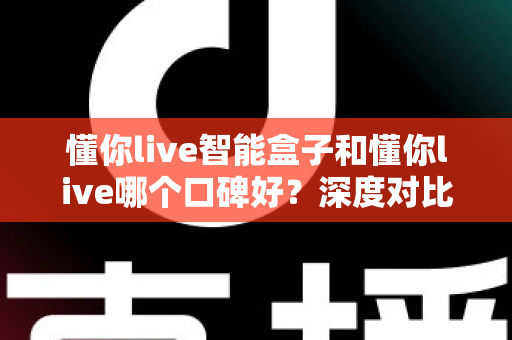 懂你live智能盒子和懂你live哪个口碑好?深度对比测评帮你选购不踩坑 懂你live智能盒子和懂你live哪个口碑好?深度对比测评帮你选购不踩坑