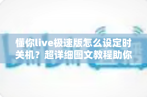 懂你live极速版怎么设定时关机?超详细图文教程助你轻松告别整夜播放困扰 懂你live极速版怎么设定时关机?超详细图文教程助你轻松告别整夜播放困扰