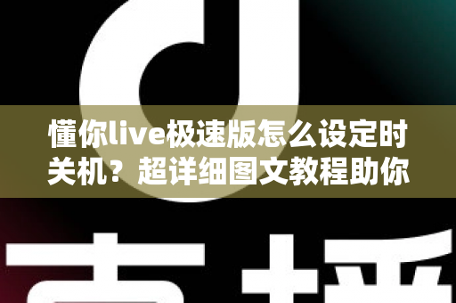 懂你live极速版怎么设定时关机?超详细图文教程助你轻松告别整夜播放困扰 懂你live极速版怎么设定时关机?超详细图文教程助你轻松告别整夜播放困扰