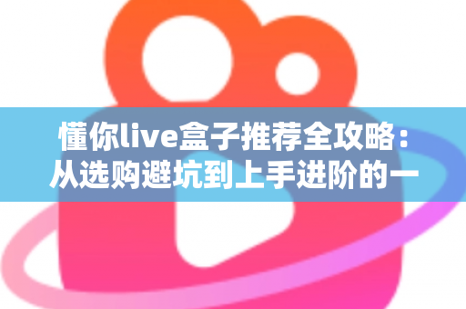 懂你live盒子推荐全攻略:从选购避坑到上手进阶的一站式实用指南 懂你live盒子推荐全攻略:从选购避坑到上手进阶的一站式实用指南