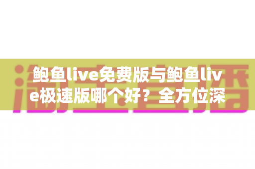 鲍鱼live免费版与鲍鱼live极速版哪个好?全方位深度对比帮你一次选对版本 鲍鱼live免费版与鲍鱼live极速版哪个好?全方位深度对比帮你一次选对版本