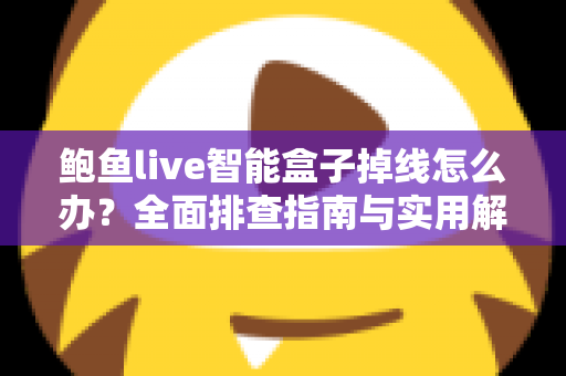 鲍鱼live智能盒子掉线怎么办？全面排查指南与实用解决方案助您快速恢复观影体验