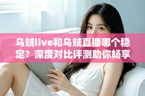 乌贼live和乌贼直播哪个稳定?深度对比评测助你畅享不卡顿的直播体验 乌贼live和乌贼直播哪个稳定?深度对比评测助你畅享不卡顿的直播体验