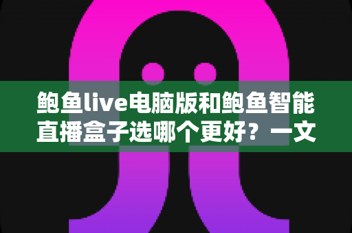 鲍鱼live电脑版和鲍鱼智能直播盒子选哪个更好？一文读懂两者差异与选购指南