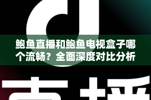 鲍鱼直播和鲍鱼电视盒子哪个流畅？全面深度对比分析，帮你找到最佳观影体验方案
