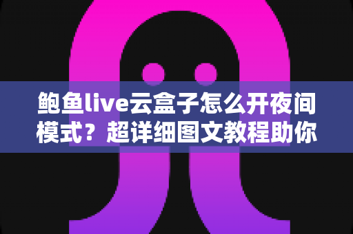 鲍鱼live云盒子怎么开夜间模式?超详细图文教程助你轻松开启护眼深色模式 鲍鱼live云盒子怎么开夜间模式?超详细图文教程助你轻松开启护眼深色模式