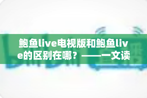 鲍鱼live电视版和鲍鱼live的区别在哪？——一文读懂两大版本的差异与选择指南