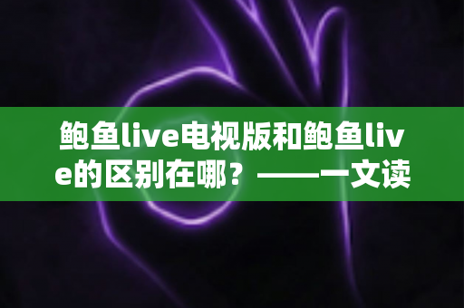 鲍鱼live电视版和鲍鱼live的区别在哪？——一文读懂两大版本的差异与选择指南