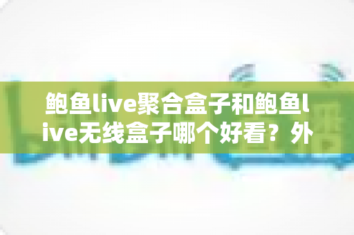 鲍鱼live聚合盒子和鲍鱼live无线盒子哪个好看?外观颜值与使用体验全面对比指南 鲍鱼live聚合盒子和鲍鱼live无线盒子哪个好看?外观颜值与使用体验全面对比指南