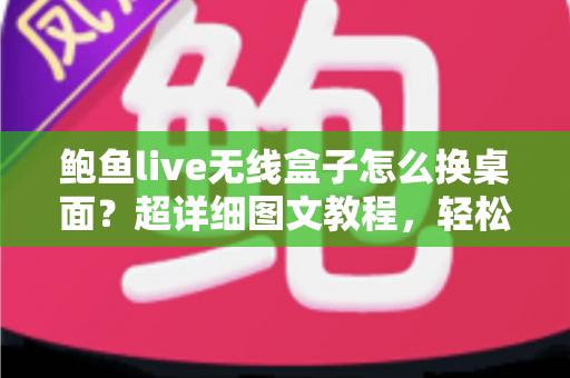 鲍鱼live无线盒子怎么换桌面？超详细图文教程，轻松打造专属主页界面