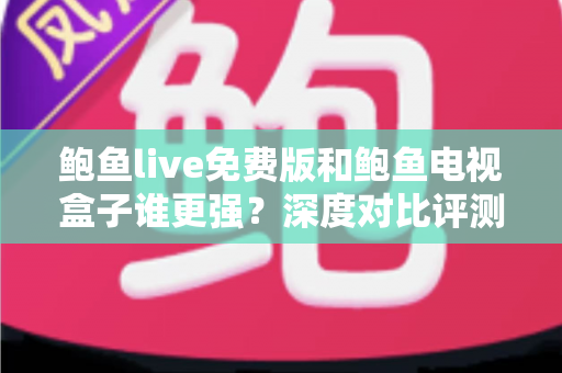 鲍鱼live免费版和鲍鱼电视盒子谁更强？深度对比评测帮你选对大屏观影方案