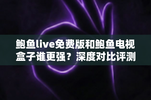 鲍鱼live免费版和鲍鱼电视盒子谁更强？深度对比评测帮你选对大屏观影方案