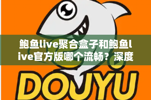 鲍鱼live聚合盒子和鲍鱼live官方版哪个流畅?深度对比评测帮你选对版本 鲍鱼live聚合盒子和鲍鱼live官方版哪个流畅?深度对比评测帮你选对版本