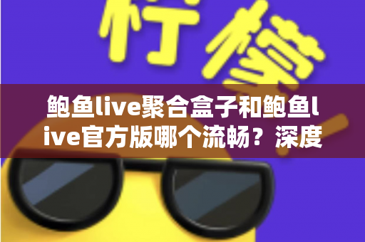 鲍鱼live聚合盒子和鲍鱼live官方版哪个流畅?深度对比评测帮你选对版本 鲍鱼live聚合盒子和鲍鱼live官方版哪个流畅?深度对比评测帮你选对版本