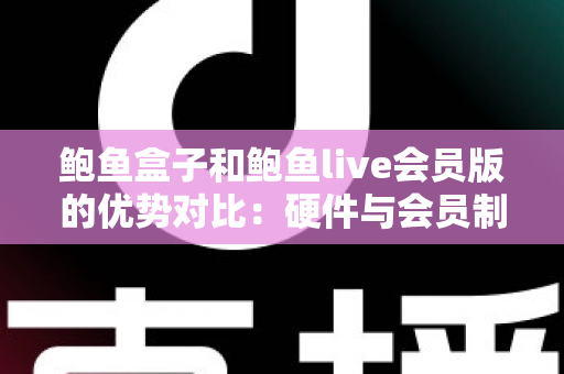 鲍鱼盒子和鲍鱼live会员版的优势对比:硬件与会员制影音方案如何选? 鲍鱼盒子和鲍鱼live会员版的优势对比:硬件与会员制影音方案如何选?