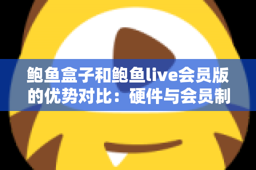 鲍鱼盒子和鲍鱼live会员版的优势对比:硬件与会员制影音方案如何选? 鲍鱼盒子和鲍鱼live会员版的优势对比:硬件与会员制影音方案如何选?