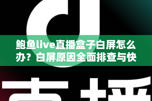 鲍鱼live直播盒子白屏怎么办？白屏原因全面排查与快速修复实用指南